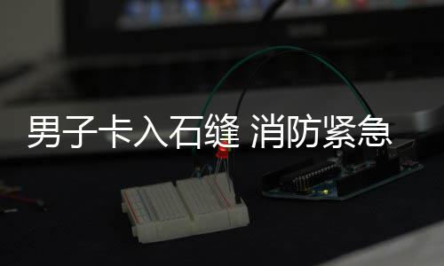 男子 消援卡入急救石缝防紧